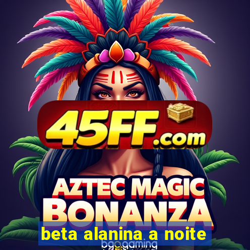 beta alanina a noite